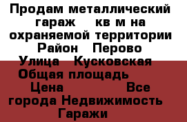 Продам металлический гараж,18 кв.м на охраняемой территории › Район ­ Перово › Улица ­ Кусковская › Общая площадь ­ 18 › Цена ­ 250 000 - Все города Недвижимость » Гаражи   